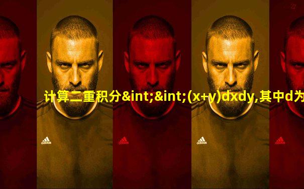 计算二重积分∫∫(x+y)dxdy,其中d为x^2+y^2≤2x